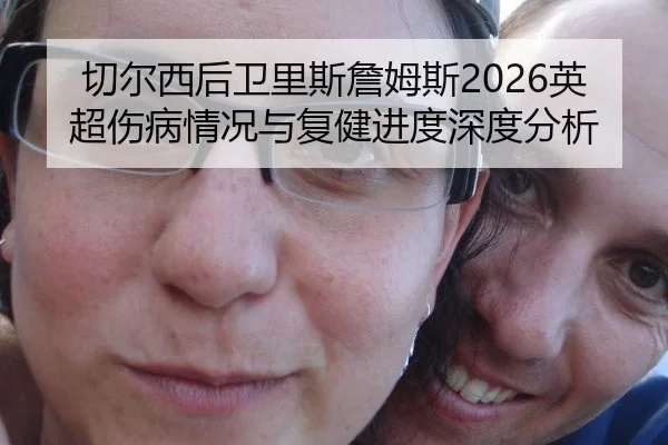 切尔西后卫里斯詹姆斯2026英超伤病情况与复健进度深度分析