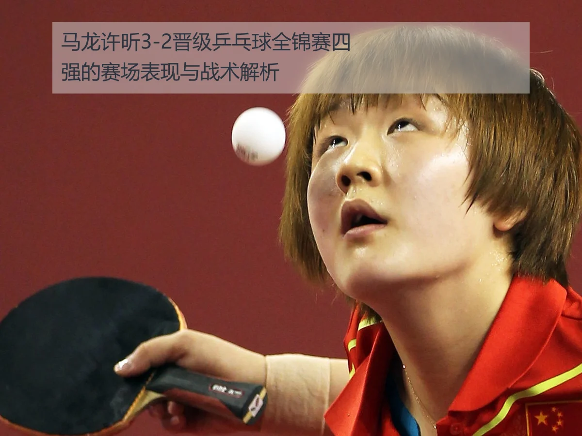 马龙许昕3-2晋级乒乓球全锦赛四强的赛场表现与战术解析